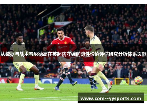 从数据与战术看厄德高在英超防守端的隐性价值评估研究分析体系贡献 从数据与战术看厄德高在英超防守端的隐性价值评估研究分析体系贡献