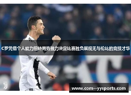 C罗凭借个人能力扭转局势独力决定比赛胜负展现无与伦比的竞技才华