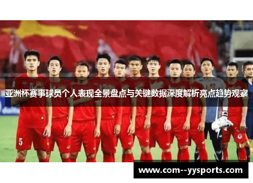 亚洲杯赛事球员个人表现全景盘点与关键数据深度解析亮点趋势观察 亚洲杯赛事球员个人表现全景盘点与关键数据深度解析亮点趋势观察