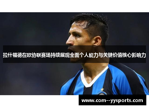 拉什福德在欧协联赛场持续展现全面个人能力与关键价值核心影响力 拉什福德在欧协联赛场持续展现全面个人能力与关键价值核心影响力