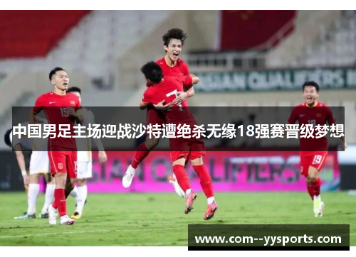 中国男足主场迎战沙特遭绝杀无缘18强赛晋级梦想 中国男足主场迎战沙特遭绝杀无缘18强赛晋级梦想