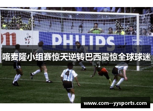 喀麦隆小组赛惊天逆转巴西震惊全球球迷