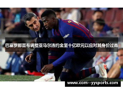 巴塞罗那宣布调整亚马尔违约金至十亿欧元以应对其身价过高