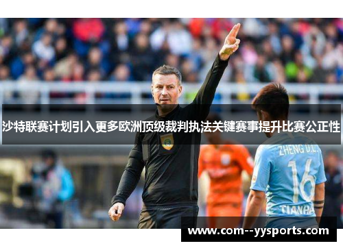 沙特联赛计划引入更多欧洲顶级裁判执法关键赛事提升比赛公正性