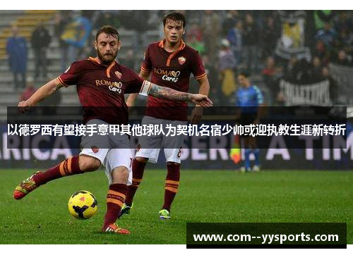以德罗西有望接手意甲其他球队为契机名宿少帅或迎执教生涯新转折 以德罗西有望接手意甲其他球队为契机名宿少帅或迎执教生涯新转折