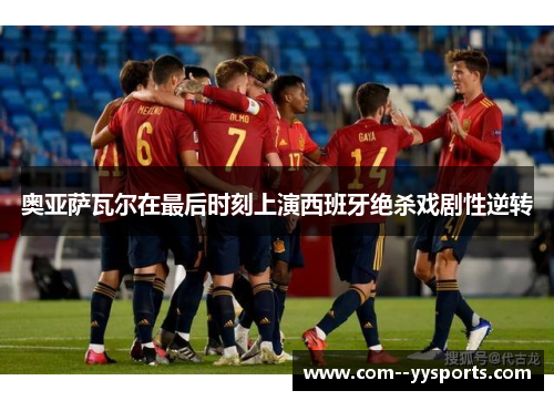 奥亚萨瓦尔在最后时刻上演西班牙绝杀戏剧性逆转