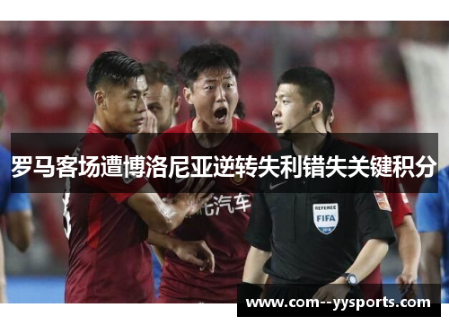 罗马客场遭博洛尼亚逆转失利错失关键积分
