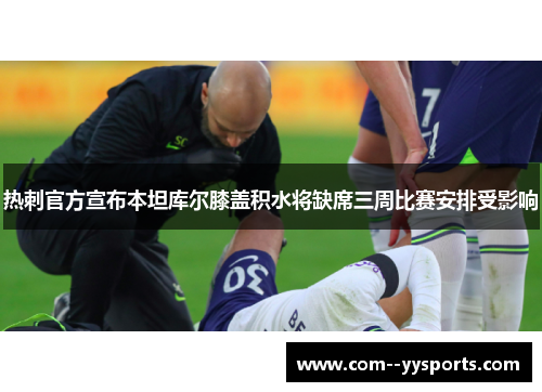热刺官方宣布本坦库尔膝盖积水将缺席三周比赛安排受影响