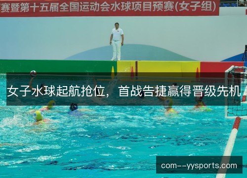 女子水球起航抢位,首战告捷赢得晋级先机 女子水球起航抢位,首战告捷赢得晋级先机