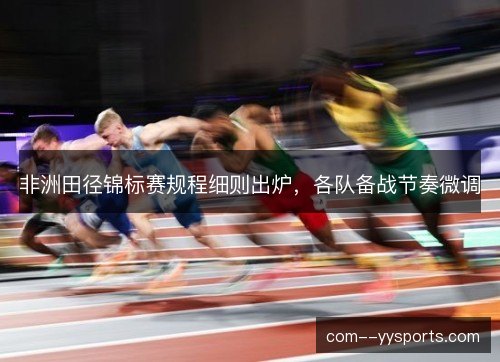 非洲田径锦标赛规程细则出炉,各队备战节奏微调 非洲田径锦标赛规程细则出炉,各队备战节奏微调