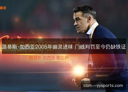 路易斯·加西亚2005年幽灵进球 门线判罚至今仍缺铁证
