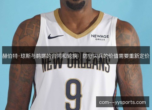 赫伯特·琼斯与鹈鹕的合同和轮换：防守尖兵的价值需要重新定价