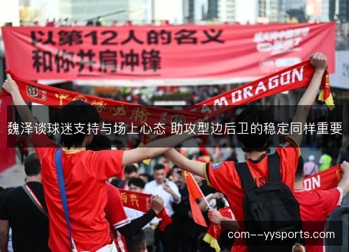 魏泽谈球迷支持与场上心态 助攻型边后卫的稳定同样重要